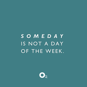 Someday is not a day of the week.